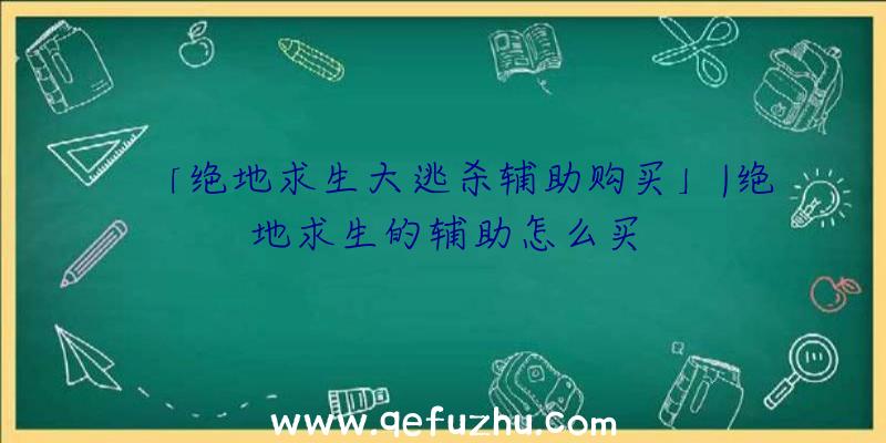 「绝地求生大逃杀辅助购买」|绝地求生的辅助怎么买